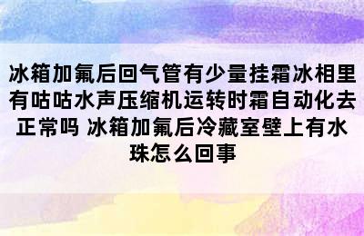 冰箱加氟后回气管有少量挂霜冰相里有咕咕水声压缩机运转时霜自动化去正常吗 冰箱加氟后冷藏室壁上有水珠怎么回事